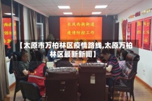 【太原市万柏林区疫情路线,太原万柏林区最新新闻】