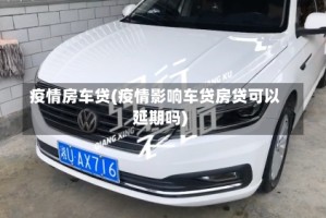 疫情房车贷(疫情影响车贷房贷可以延期吗)
