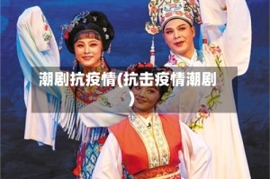潮剧抗疫情(抗击疫情潮剧)