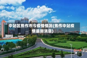中站区焦作市今疫情情况(焦作中站疫情最新消息)