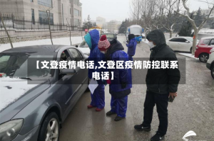 【文登疫情电话,文登区疫情防控联系电话】