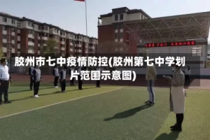 胶州市七中疫情防控(胶州第七中学划片范围示意图)