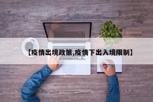 【疫情出境政策,疫情下出入境限制】