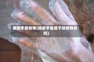橡胶手套疫情(橡胶手套属于防疫物资吗)