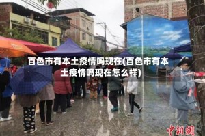 百色市有本土疫情吗现在(百色市有本土疫情吗现在怎么样)