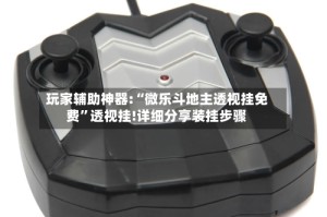 玩家辅助神器:“微乐斗地主透视挂免费”透视挂!详细分享装挂步骤