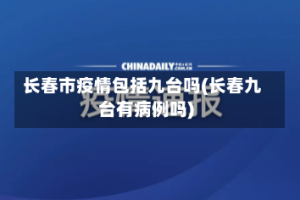 长春市疫情包括九台吗(长春九台有病例吗)