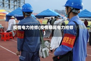 疫情电力抢修(疫情期间电力抢修)