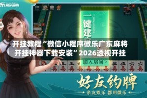 开挂教程“微信小程序微乐广东麻将开挂神器下载安装”2026透视开挂