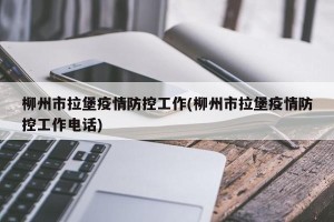 柳州市拉堡疫情防控工作(柳州市拉堡疫情防控工作电话)