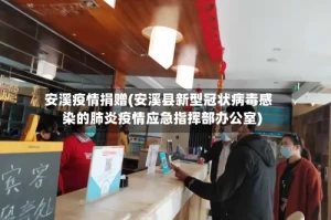 安溪疫情捐赠(安溪县新型冠状病毒感染的肺炎疫情应急指挥部办公室)