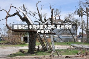 福建福州市疫情重灾区吗/福州疫情严重吗?