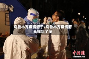 乌鲁木齐疫情源于/乌鲁木齐疫情源头找到了没