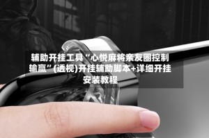 辅助开挂工具“心悦麻将亲友圈控制输赢”(透视)开挂辅助脚本+详细开挂安装教程