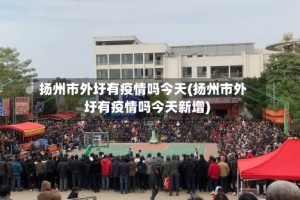 扬州市外圩有疫情吗今天(扬州市外圩有疫情吗今天新增)
