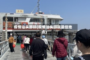 疫情汕头游玩(疫情汕头游玩最佳地点)