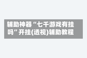 辅助神器“七千游戏有挂吗”开挂(透视)辅助教程