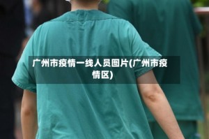 广州市疫情一线人员图片(广州市疫情区)