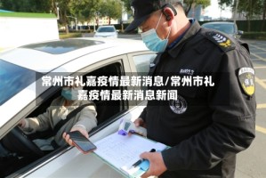 常州市礼嘉疫情最新消息/常州市礼嘉疫情最新消息新闻