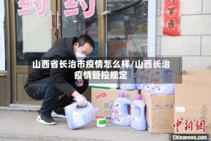 山西省长治市疫情怎么样/山西长治疫情管控规定