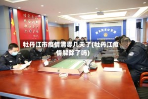 牡丹江市疫情清零几天了(牡丹江疫情解除了吗)