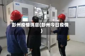 彭州疫情消息(彭州今日疫情)