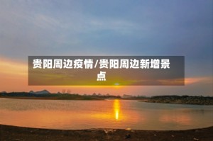 贵阳周边疫情/贵阳周边新增景点