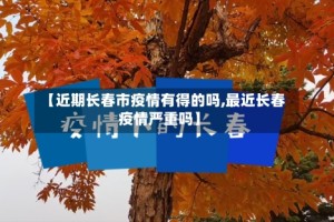 【近期长春市疫情有得的吗,最近长春疫情严重吗】