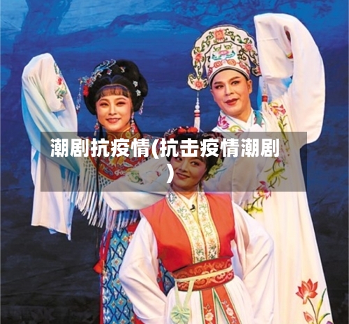 潮剧抗疫情(抗击疫情潮剧)-第1张图片