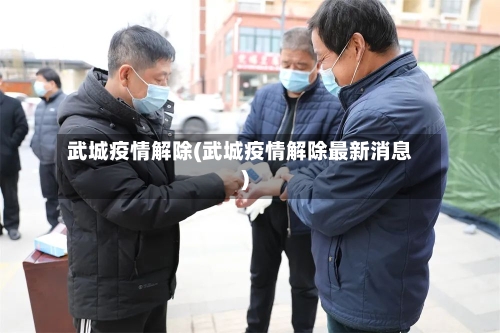 武城疫情解除(武城疫情解除最新消息)-第1张图片