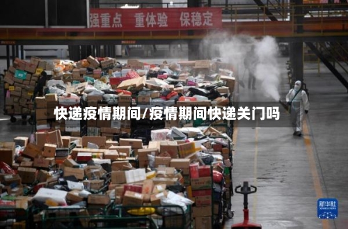 快递疫情期间/疫情期间快递关门吗-第1张图片