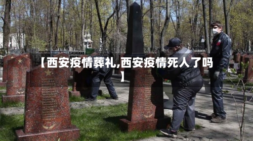 【西安疫情葬礼,西安疫情死人了吗】-第3张图片