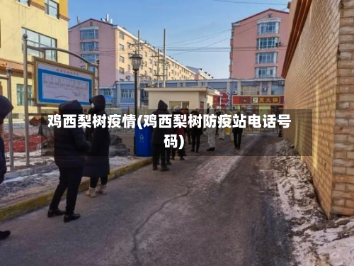 鸡西梨树疫情(鸡西梨树防疫站电话号码)-第1张图片