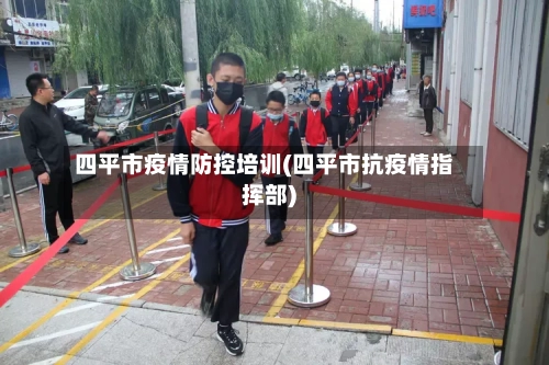 四平市疫情防控培训(四平市抗疫情指挥部)-第2张图片