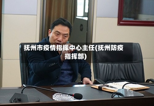 抚州市疫情指挥中心主任(抚州防疫指挥部)-第1张图片