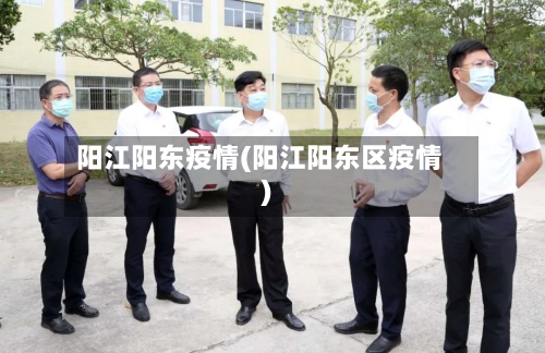 阳江阳东疫情(阳江阳东区疫情)-第3张图片