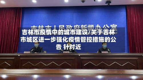 吉林市疫情中的城市建设/关于吉林市城区进一步强化疫情管控措施的公告 针对近-第1张图片