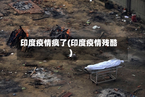 印度疫情疯了(印度疫情残酷)-第1张图片