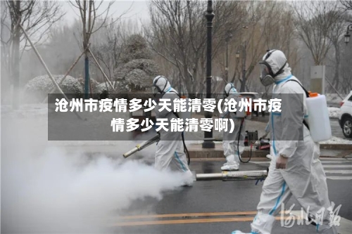 沧州市疫情多少天能清零(沧州市疫情多少天能清零啊)-第1张图片