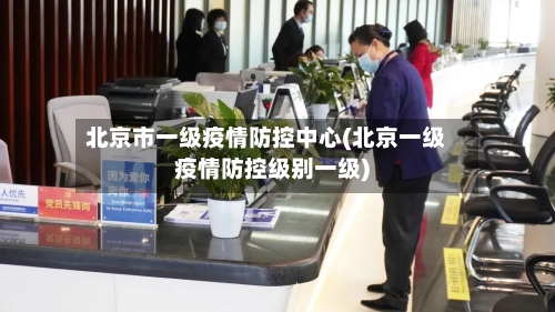 北京市一级疫情防控中心(北京一级疫情防控级别一级)-第1张图片