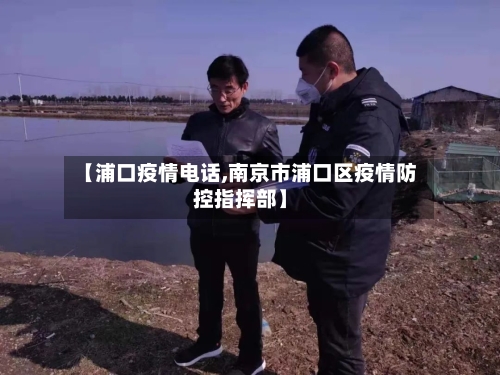 【浦口疫情电话,南京市浦口区疫情防控指挥部】-第2张图片