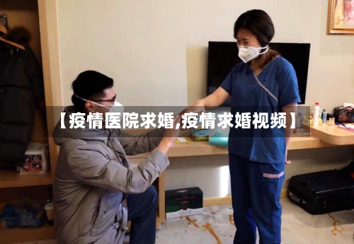 【疫情医院求婚,疫情求婚视频】-第2张图片