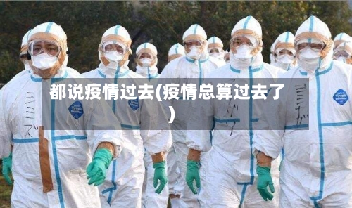 都说疫情过去(疫情总算过去了)-第1张图片