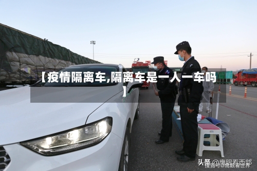 【疫情隔离车,隔离车是一人一车吗】-第2张图片