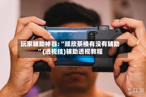 玩家辅助神器:“顺欣茶楼有没有辅助	”(透视挂)辅助透视教程-第2张图片