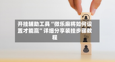 开挂辅助工具“微乐麻将如何设置才能赢	”详细分享装挂步骤教程-第1张图片