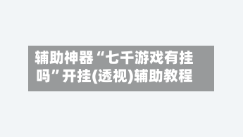 辅助神器“七千游戏有挂吗	”开挂(透视)辅助教程-第1张图片