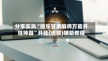 分享实测“微乐甘肃麻将万能开挂神器	”开挂(透视)辅助教程-第2张图片