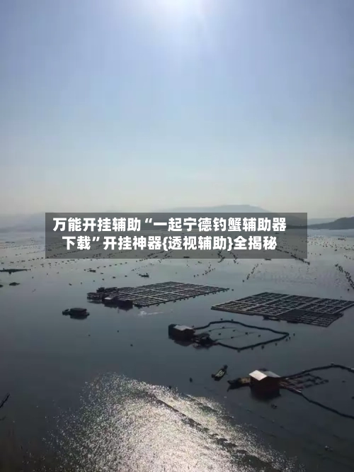 万能开挂辅助“一起宁德钓蟹辅助器下载	”开挂神器{透视辅助}全揭秘-第1张图片