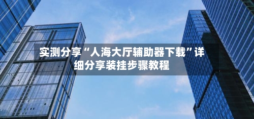 实测分享“人海大厅辅助器下载”详细分享装挂步骤教程-第2张图片